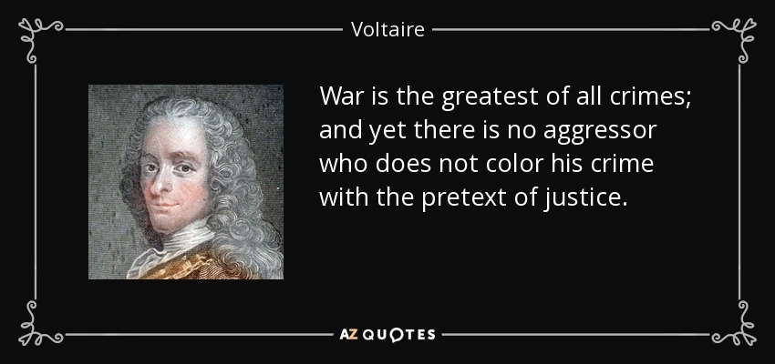 War is the greatest of all crimes; and yet there is no aggressor who does not color his crime with the pretext of justice. - Voltaire
