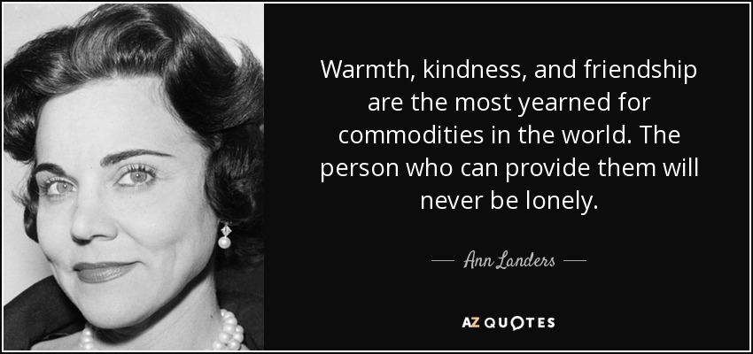 Warmth, kindness, and friendship are the most yearned for commodities in the world. The person who can provide them will never be lonely. - Ann Landers
