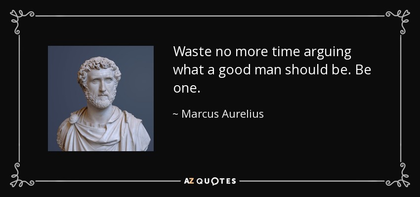 Waste no more time arguing what a good man should be. Be one. - Marcus Aurelius