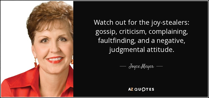 Watch out for the joy-stealers: gossip, criticism, complaining, faultfinding, and a negative, judgmental attitude. - Joyce Meyer