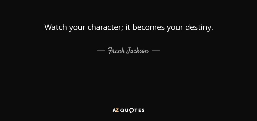 Watch your character; it becomes your destiny. - Frank Jackson