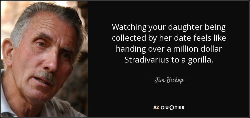 Watching your daughter being collected by her date feels like handing over a million dollar Stradivarius to a gorilla. - Jim Bishop