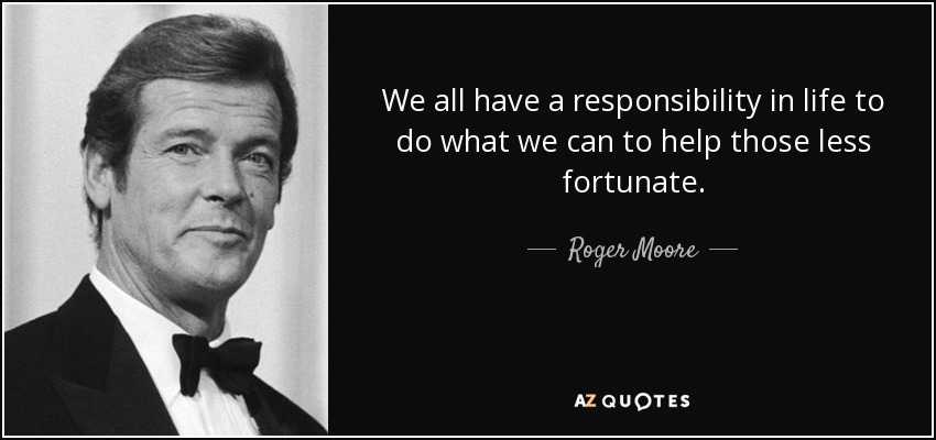We all have a responsibility in life to do what we can to help those less fortunate. - Roger Moore