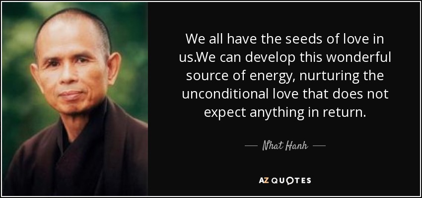 We all have the seeds of love in us.We can develop this wonderful source of energy, nurturing the unconditional love that does not expect anything in return. - Nhat Hanh
