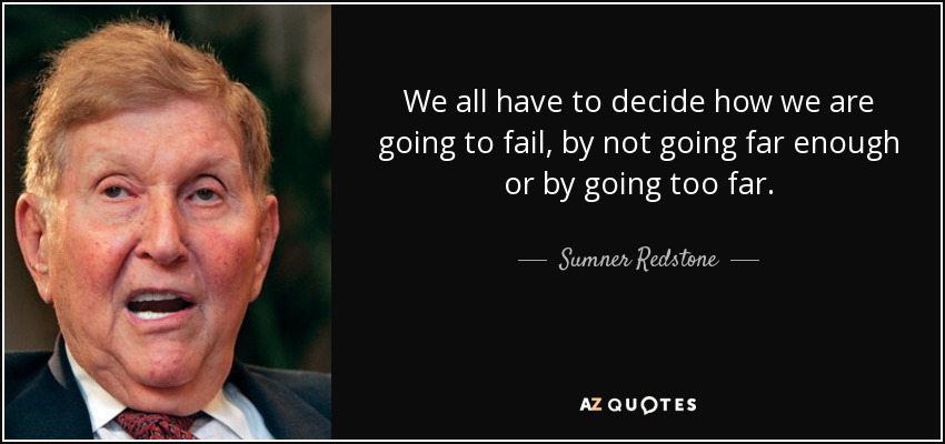 We all have to decide how we are going to fail, by not going far enough or by going too far. - Sumner Redstone