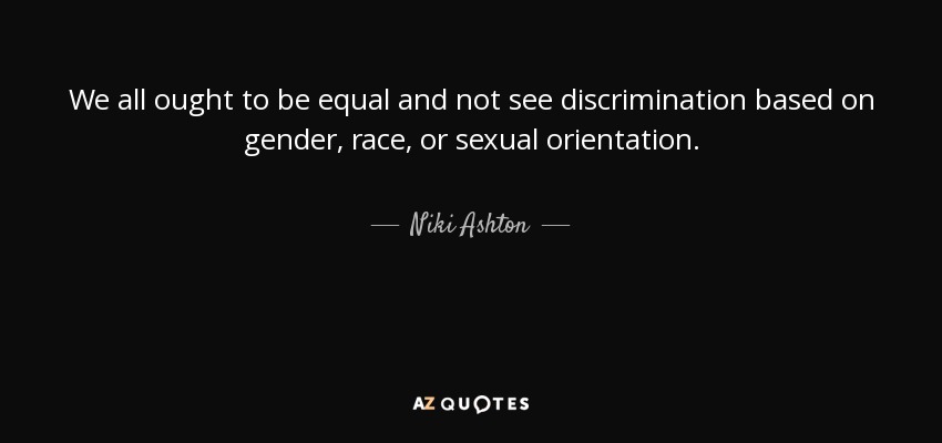 We all ought to be equal and not see discrimination based on gender, race, or sexual orientation. - Niki Ashton