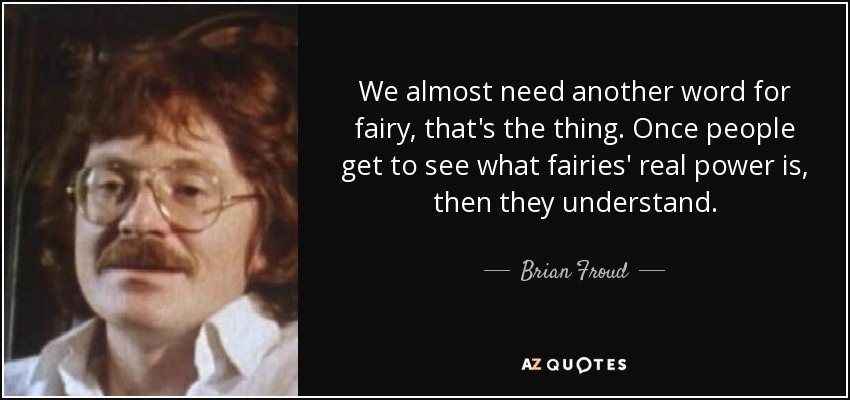 We almost need another word for fairy, that's the thing. Once people get to see what fairies' real power is, then they understand. - Brian Froud