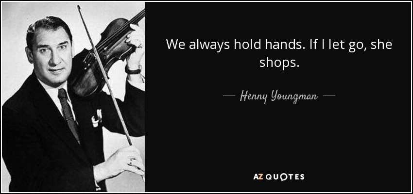 We always hold hands. If I let go, she shops. - Henny Youngman