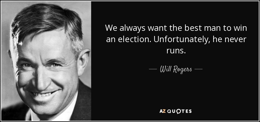 We always want the best man to win an election. Unfortunately, he never runs. - Will Rogers