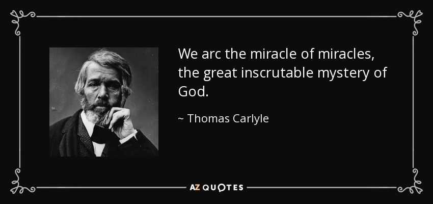 We arc the miracle of miracles, the great inscrutable mystery of God. - Thomas Carlyle