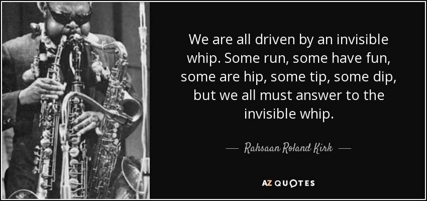 A todos nos mueve un látigo invisible. Algunos corren, otros se divierten, otros están a la moda, algunos se inclinan, otros se sumergen, pero todos debemos responder ante el látigo invisible. - Rahsaan Roland Kirk