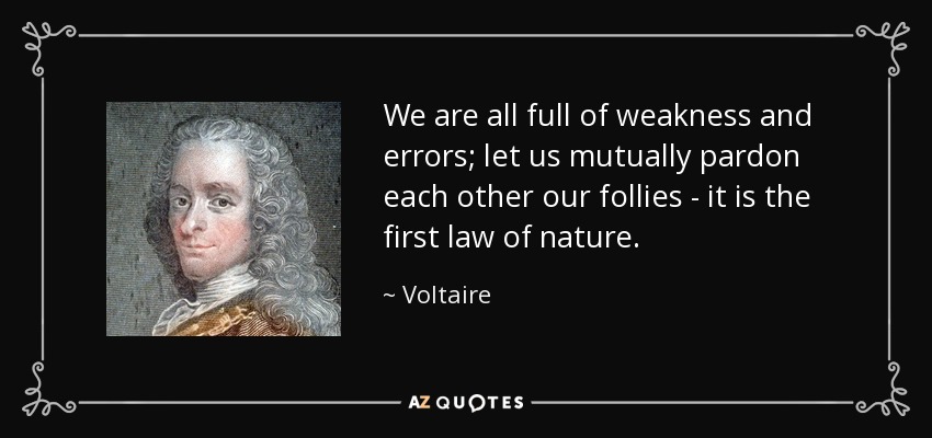 Todos estamos llenos de debilidades y errores; perdonémonos mutuamente nuestras locuras, es la primera ley de la naturaleza. - Voltaire
