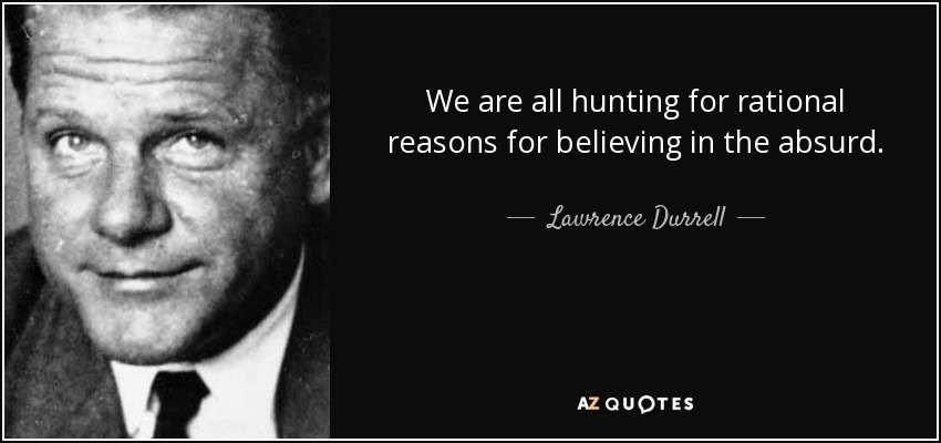 We are all hunting for rational reasons for believing in the absurd. - Lawrence Durrell