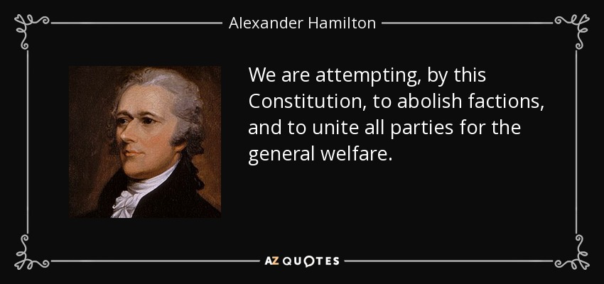 We are attempting, by this Constitution, to abolish factions, and to unite all parties for the general welfare. - Alexander Hamilton