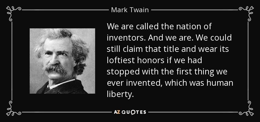 We are called the nation of inventors. And we are. We could still claim that title and wear its loftiest honors if we had stopped with the first thing we ever invented, which was human liberty. - Mark Twain