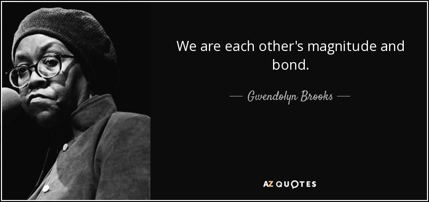 We are each other's magnitude and bond. - Gwendolyn Brooks