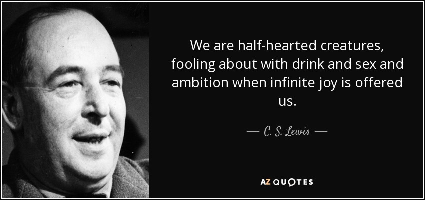 We are half-hearted creatures, fooling about with drink and sex and ambition when infinite joy is offered us. - C. S. Lewis