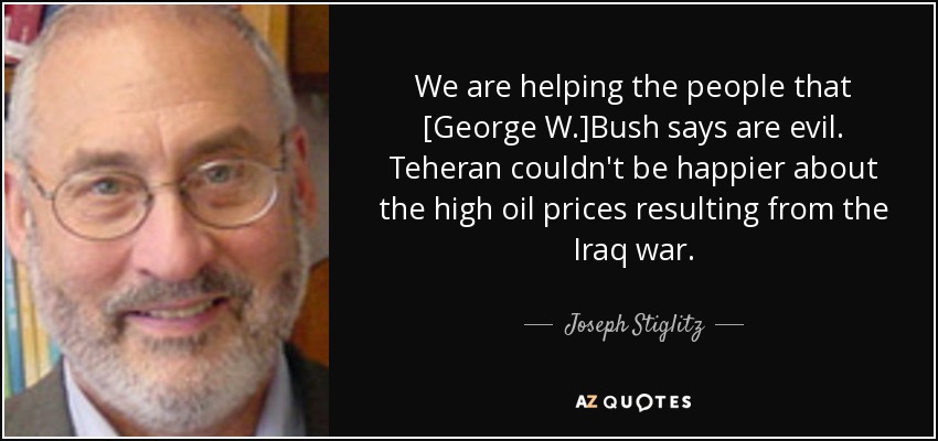 We are helping the people that [George W.]Bush says are evil. Teheran couldn't be happier about the high oil prices resulting from the Iraq war. - Joseph Stiglitz