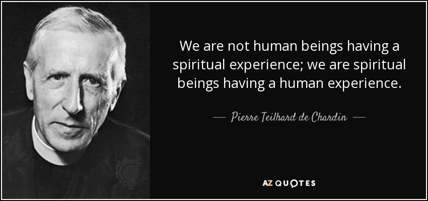 We are not human beings having a spiritual experience; we are spiritual beings having a human experience. - Pierre Teilhard de Chardin