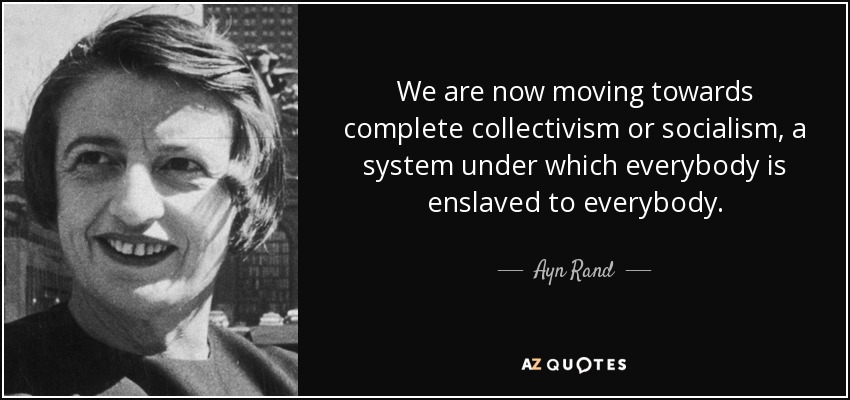 We are now moving towards complete collectivism or socialism, a system under which everybody is enslaved to everybody. - Ayn Rand