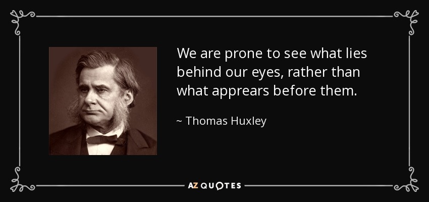 We are prone to see what lies behind our eyes, rather than what apprears before them. - Thomas Huxley