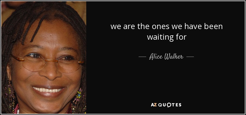 we are the ones we have been waiting for - Alice Walker