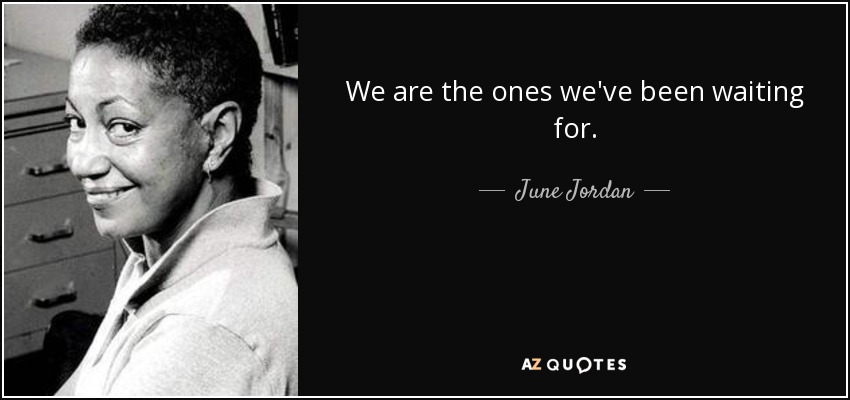 We are the ones we've been waiting for. - June Jordan