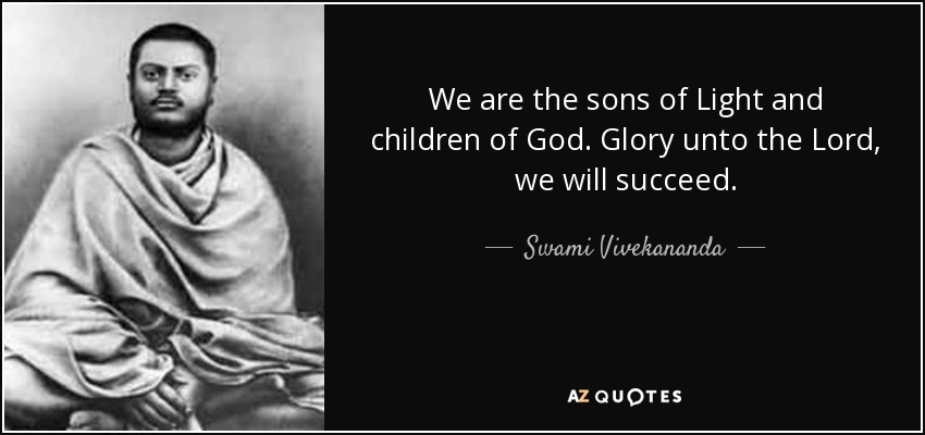 We are the sons of Light and children of God. Glory unto the Lord, we will succeed. - Swami Vivekananda