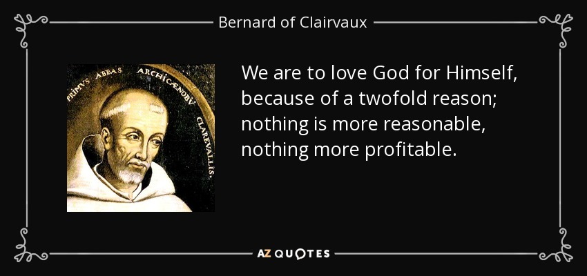 We are to love God for Himself, because of a twofold reason; nothing is more reasonable, nothing more profitable. - Bernard of Clairvaux