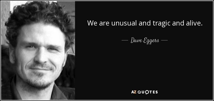 We are unusual and tragic and alive. - Dave Eggers