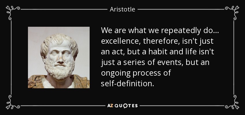 We are what we repeatedly do... excellence, therefore, isn't just an act, but a habit and life isn't just a series of events, but an ongoing process of self-definition. - Aristotle