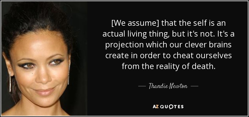 [We assume] that the self is an actual living thing, but it's not. It's a projection which our clever brains create in order to cheat ourselves from the reality of death. - Thandie Newton