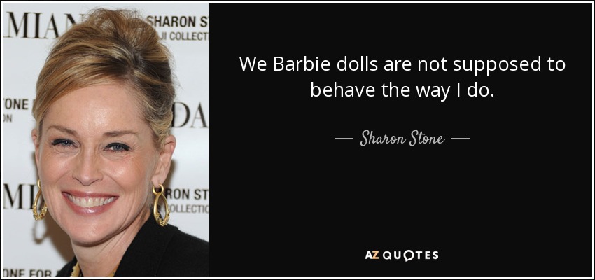 We Barbie dolls are not supposed to behave the way I do. - Sharon Stone