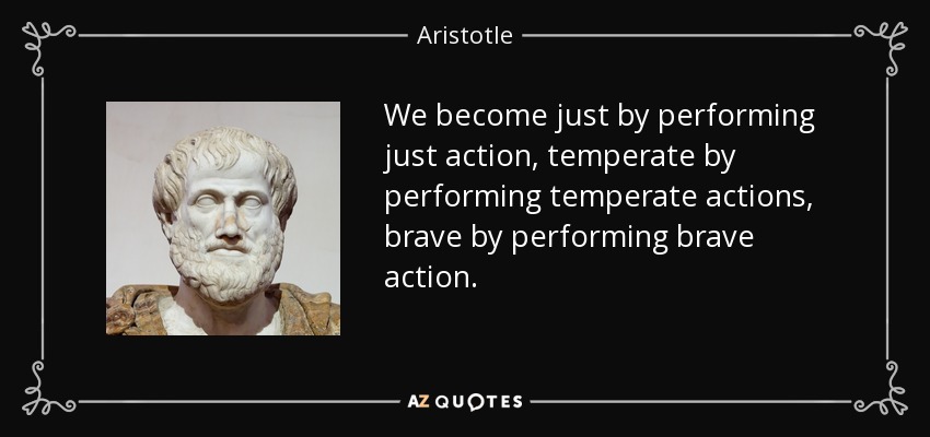 We become just by performing just action, temperate by performing temperate actions, brave by performing brave action. - Aristotle