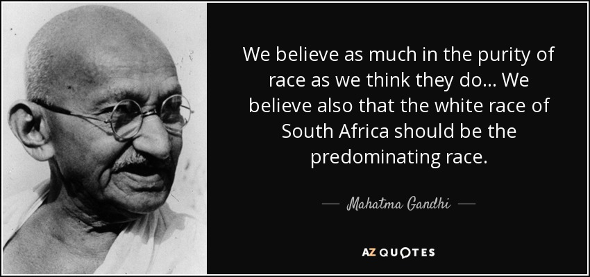 We believe as much in the purity of race as we think they do... We believe also that the white race of South Africa should be the predominating race. - Mahatma Gandhi