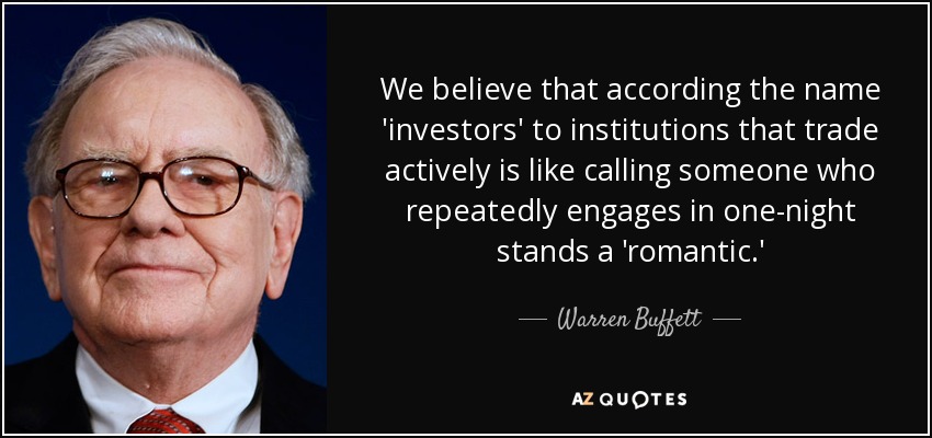 We believe that according the name 'investors' to institutions that trade actively is like calling someone who repeatedly engages in one-night stands a 'romantic.' - Warren Buffett