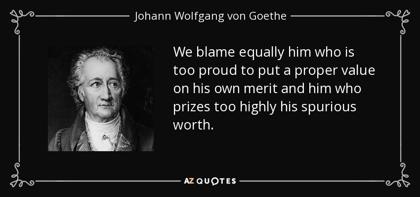 La culpa es tanto de aquel que es demasiado orgulloso para valorar su propio mérito como de aquel que aprecia demasiado su falso valor. - Johann Wolfgang von Goethe