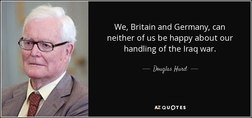 We, Britain and Germany, can neither of us be happy about our handling of the Iraq war. - Douglas Hurd