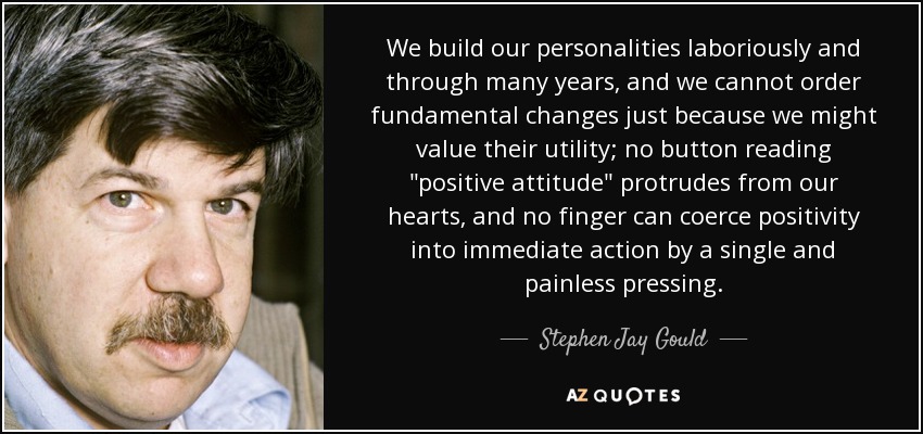 We build our personalities laboriously and through many years, and we cannot order fundamental changes just because we might value their utility; no button reading 