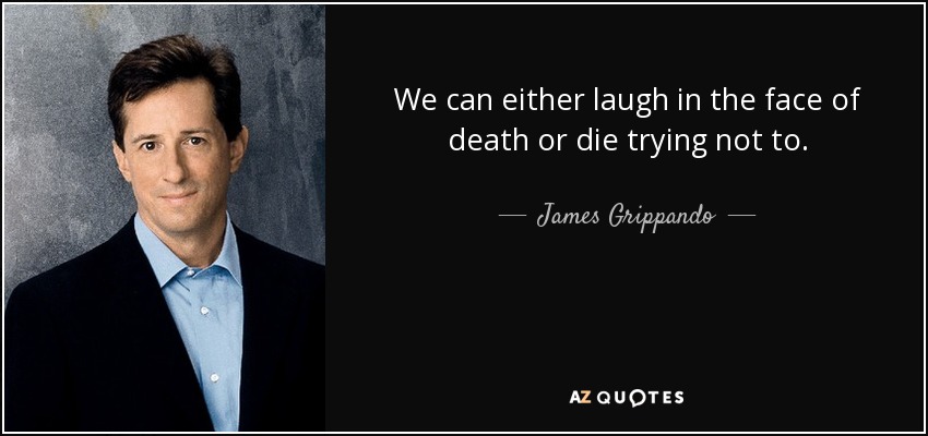 We can either laugh in the face of death or die trying not to. - James Grippando