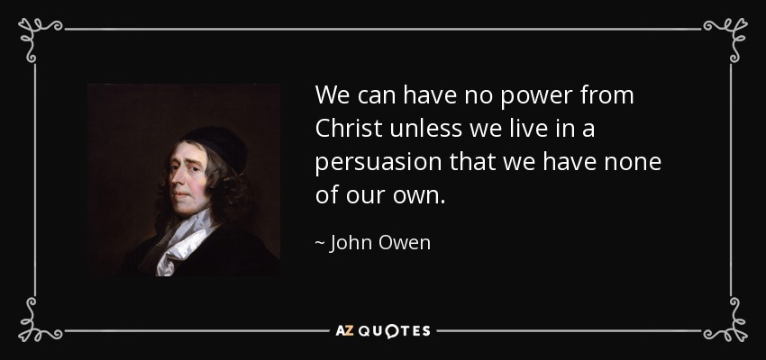 We can have no power from Christ unless we live in a persuasion that we have none of our own. - John Owen