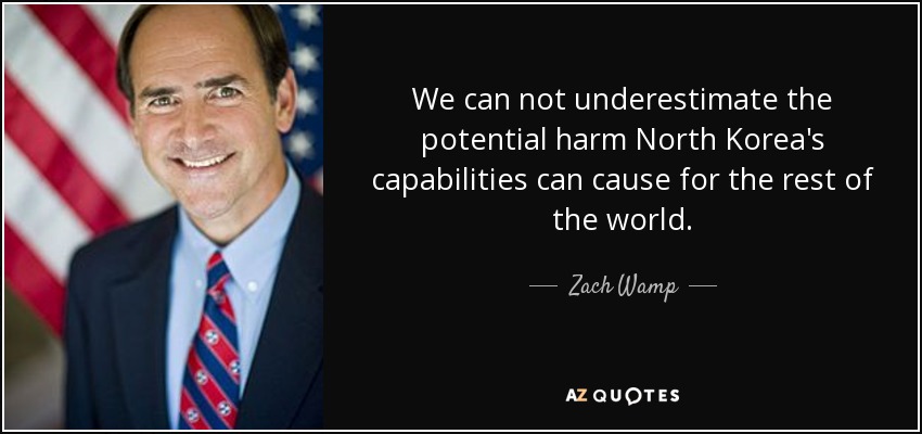 We can not underestimate the potential harm North Korea's capabilities can cause for the rest of the world. - Zach Wamp