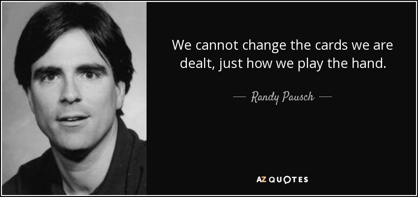 We cannot change the cards we are dealt, just how we play the hand. - Randy Pausch