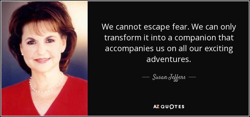 We cannot escape fear. We can only transform it into a companion that accompanies us on all our exciting adventures. - Susan Jeffers