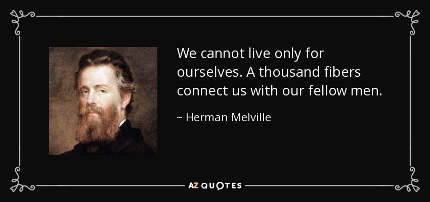 We cannot live only for ourselves. A thousand fibers connect us with our fellow men. - Herman Melville
