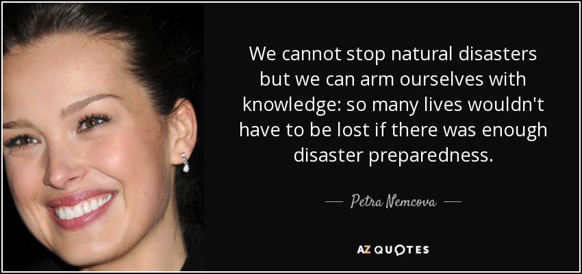 No podemos detener las catástrofes naturales, pero podemos armarnos de conocimientos: no tendrían por qué perderse tantas vidas si hubiera suficiente preparación ante las catástrofes. - Petra Nemcova