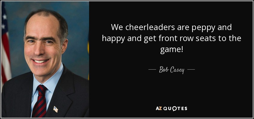 We cheerleaders are peppy and happy and get front row seats to the game! - Bob Casey, Jr.
