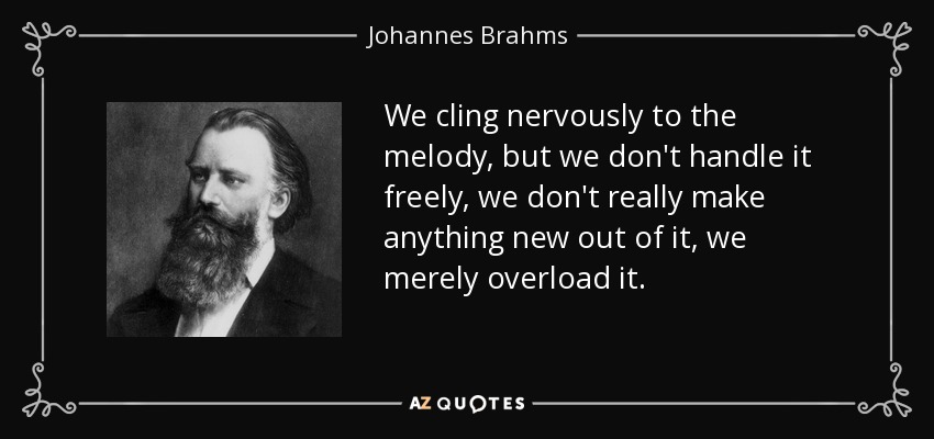 We cling nervously to the melody, but we don't handle it freely, we don't really make anything new out of it, we merely overload it. - Johannes Brahms