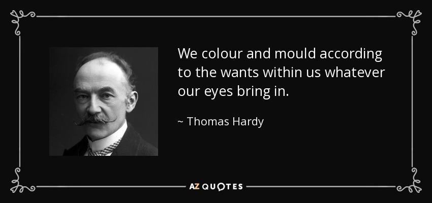 We colour and mould according to the wants within us whatever our eyes bring in. - Thomas Hardy