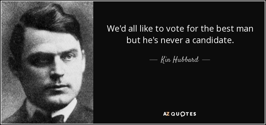 We'd all like to vote for the best man but he's never a candidate. - Kin Hubbard
